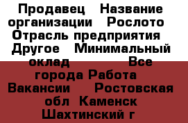 Продавец › Название организации ­ Рослото › Отрасль предприятия ­ Другое › Минимальный оклад ­ 12 000 - Все города Работа » Вакансии   . Ростовская обл.,Каменск-Шахтинский г.